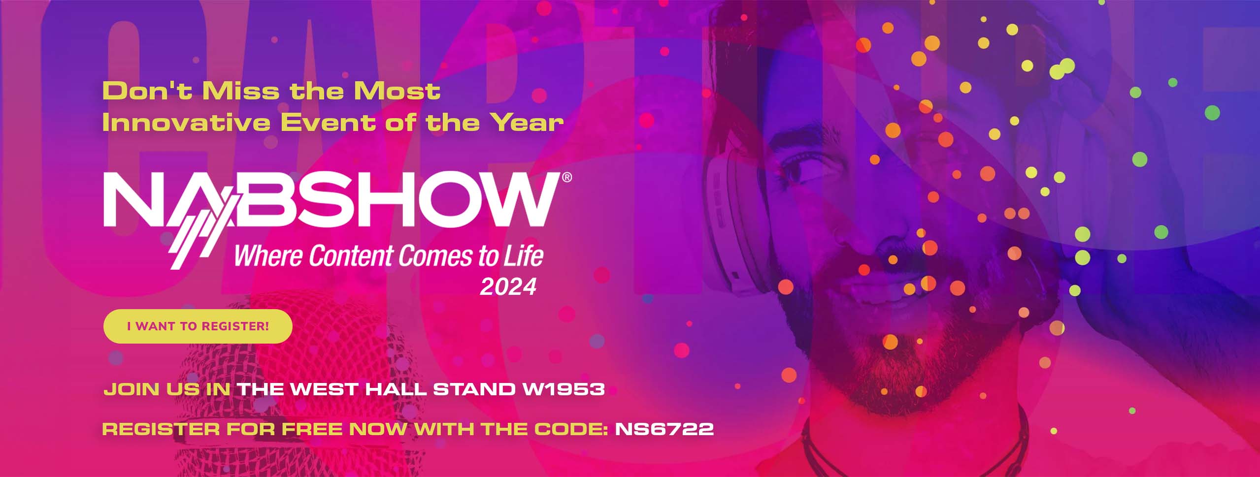 The image is a promotional banner in vibrant shades of pink and purple, with graphic elements such as dots and abstract shapes in yellow, green and orange. In the center, the NABSHOW® logo stands out, accompanied by the slogan Where Content Comes to Life 2024. On the left, there is an eye-catching button with text inviting to register: I want to register!. In addition, there is an offer to register for free with a code, NS6722, and a prompt to visit booth W1953 in the West Hall. On the right, there is a smiling man with headphones, suggesting a focus on audio or multimedia technology. The overall composition is dynamic and geared to appeal to professionals and enthusiasts in the audiovisual content industry.